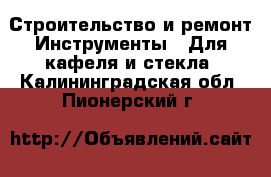 Строительство и ремонт Инструменты - Для кафеля и стекла. Калининградская обл.,Пионерский г.